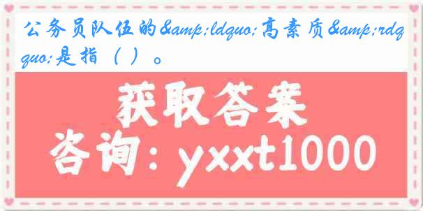 公务员队伍的&ldquo;高素质&rdquo;是指（ ）。