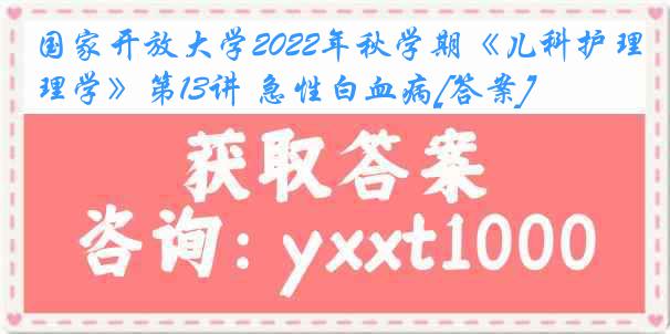 国家开放大学2022年秋学期《儿科护理学》第13讲 急性白血病[答案]