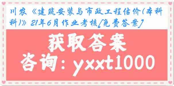 川农《建筑安装与市政工程估价(本科)》21年6月作业考核[免费答案]