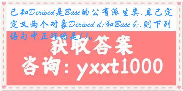已知Derived是Base的公有派生类,且已定义两个对象Derived d;和Base b;,则下列语句中正确的是( )。