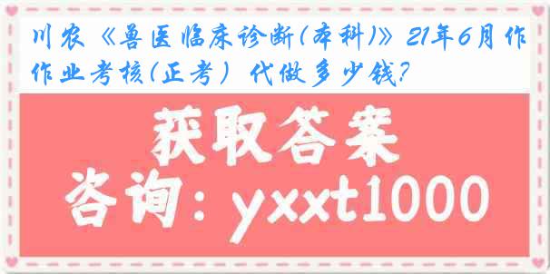 川农《兽医临床诊断(本科)》21年6月作业考核(正考）代做多少钱？