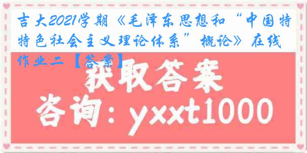 吉大2021学期《毛泽东思想和“中国特色社会主义理论体系”概论》在线作业二【答案】