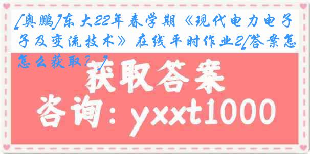 [奥鹏]东大22年春学期《现代电力电子及变流技术》在线平时作业2[答案怎么获取？]