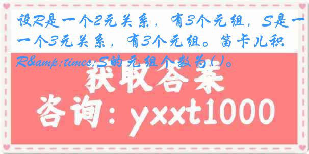 设R是一个2元关系，有3个元组，S是一个3元关系，有3个元组。笛卡儿积R&times;S的元组个数为( )。