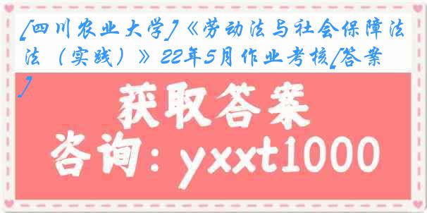 [四川农业大学]《劳动法与社会保障法（实践）》22年5月作业考核[答案]