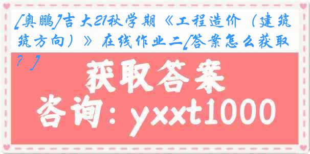 [奥鹏]吉大21秋学期《工程造价（建筑方向）》在线作业二[答案怎么获取？]