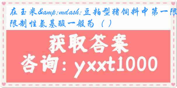 在玉米&mdash;豆粕型猪饲料中第一限制性氨基酸一般为（ ）