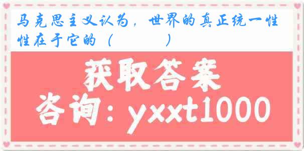 马克思主义认为，世界的真正统一性在于它的（　　　）