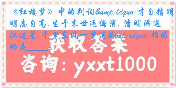 《红楼梦》中的判词&ldquo;才自精明志自高,生于末世运偏消. 清明涕送江边望,千里东风一梦遥&rdquo;指的是____。