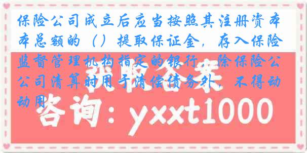 保险公司成立后应当按照其注册资本总额的（）提取保证金，存入保险监督管理机构指定的银行，除保险公司清算时用于清偿债务外，不得动用
