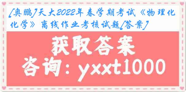 [奥鹏]天大2022年春学期考试《物理化学》离线作业考核试题[答案]