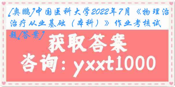 [奥鹏]
2022年7月《物理治疗从业基础（本科）》作业考核试题[答案]