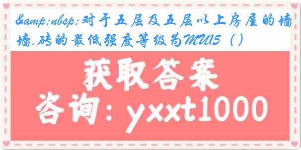 &nbsp;对于五层及五层以上房屋的墙,砖的最低强度等级为MU15（）