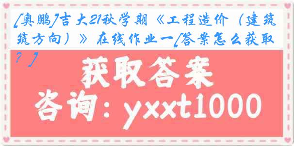 [奥鹏]吉大21秋学期《工程造价（建筑方向）》在线作业一[答案怎么获取？]