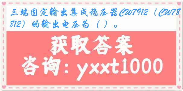 三端固定输出集成稳压器CW7912（CW7812）的输出电压为（ ）。