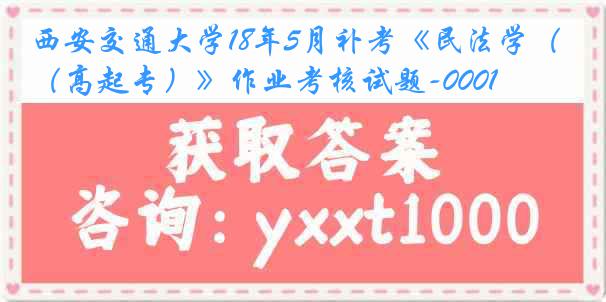 西安交通大学18年5月补考《民法学（高起专）》作业考核试题-0001