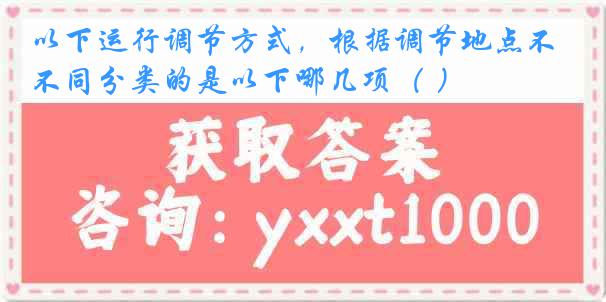 以下运行调节方式，根据调节地点不同分类的是以下哪几项（ ）