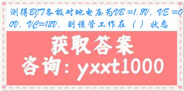 测得BJT各极对地电压为VB =1.8V，VE =0V，VC=12V，则该管工作在（ ）状态