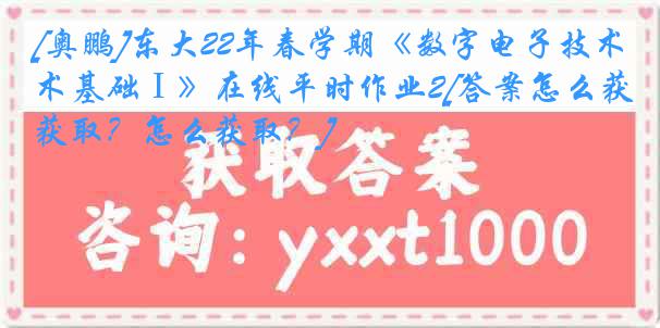 [奥鹏]东大22年春学期《数字电子技术基础Ⅰ》在线平时作业2[答案怎么获取？怎么获取？]