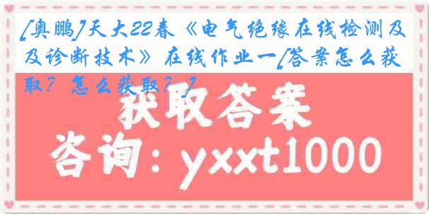 [奥鹏]天大22春《电气绝缘在线检测及诊断技术》在线作业一[答案怎么获取？怎么获取？]