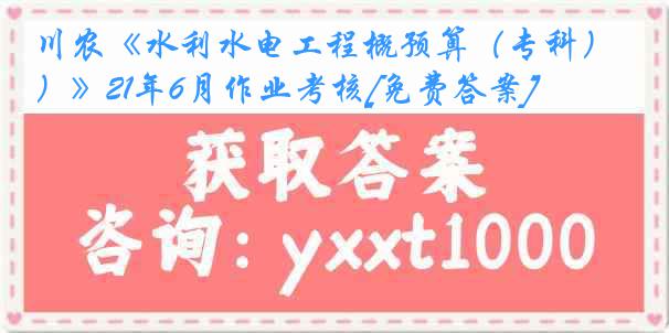 川农《水利水电工程概预算（专科）》21年6月作业考核[免费答案]