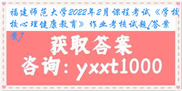 福建师范大学2022年2月课程考试《学校心理健康教育》作业考核试题[答案]