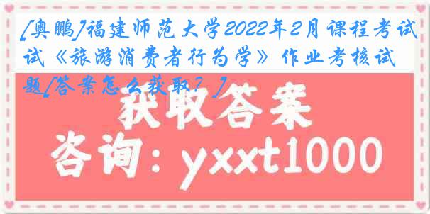 [奥鹏]福建师范大学2022年2月课程考试《旅游消费者行为学》作业考核试题[答案怎么获取？]