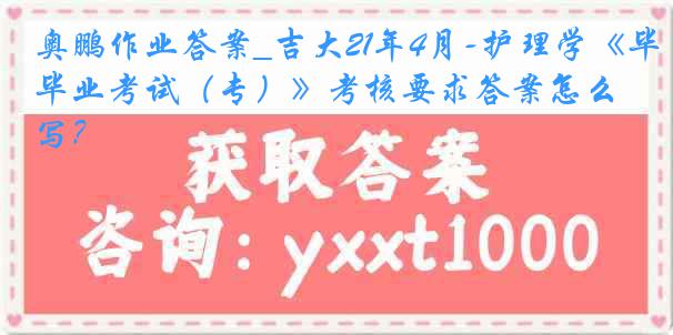 奥鹏作业答案_吉大21年4月-护理学《毕业考试（专）》考核要求答案怎么写？