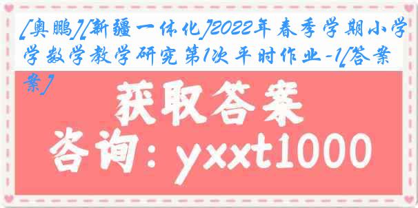 [奥鹏][新疆一体化]2022年春季学期小学数学教学研究第1次平时作业-1[答案]