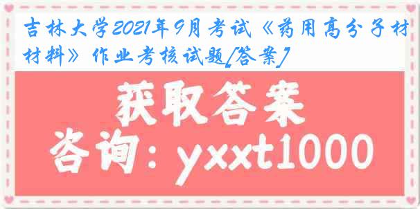 吉林大学2021年9月考试《药用高分子材料》作业考核试题[答案]