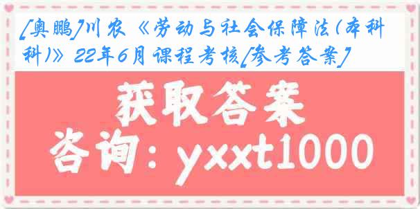 [奥鹏]川农《劳动与社会保障法(本科)》22年6月课程考核[参考答案]