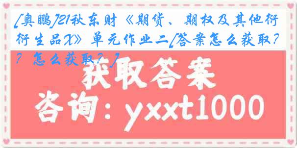 [奥鹏]21秋东财《期货、期权及其他衍生品X》单元作业二[答案怎么获取？怎么获取？]