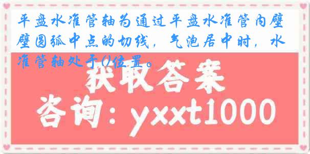平盘水准管轴为通过平盘水准管内壁圆弧中点的切线，气泡居中时，水准管轴处于()位置。