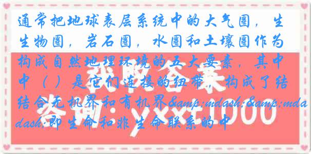 通常把地球表层系统中的大气圈，生物圈，岩石圈，水圈和土壤圈作为构成自然地理环境的五大要素，其中（ ）是它们连接的纽带，构成了结合无机界和有机界&mdash;&mdash;即生命和非生命联系的中