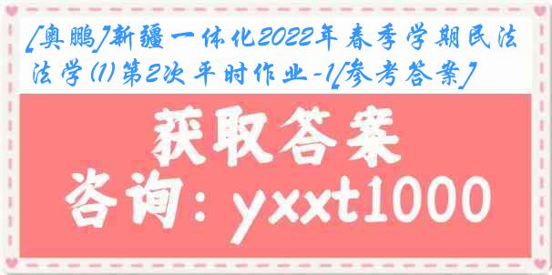 [奥鹏]新疆一体化2022年春季学期民法学(1)第2次平时作业-1[参考答案]