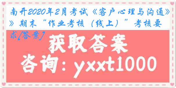 南开2020年2月考试《客户心理与沟通》期末“作业考核（线上）”考核要求[答案]