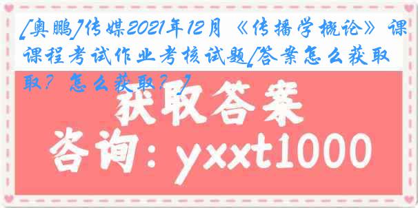 [奥鹏]传媒2021年12月《传播学概论》课程考试作业考核试题[答案怎么获取？怎么获取？]