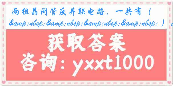 两组晶闸管反并联电路，一共有（&nbsp;&nbsp;&nbsp;&nbsp; ）。