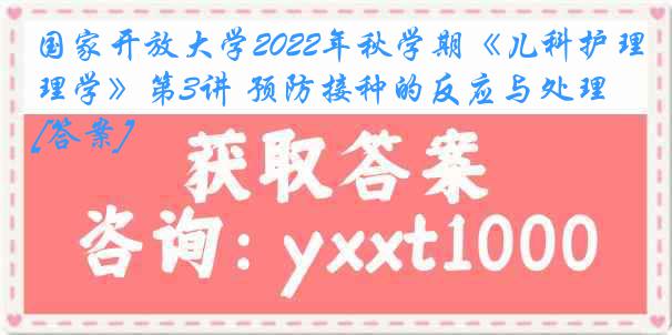 国家开放大学2022年秋学期《儿科护理学》第3讲 预防接种的反应与处理[答案]