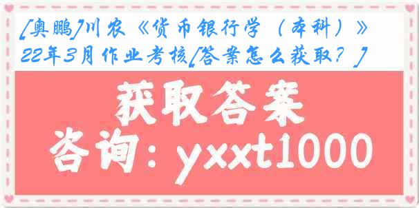 [奥鹏]川农《货币银行学（本科）》22年3月作业考核[答案怎么获取？]