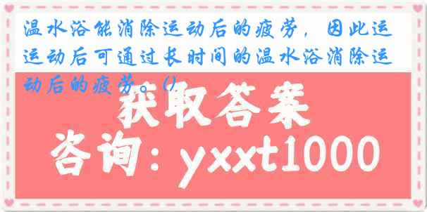 温水浴能消除运动后的疲劳，因此运动后可通过长时间的温水浴消除运动后的疲劳。()
