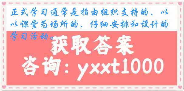 正式学习通常是指由组织支持的、以课堂为场所的、仔细安排和设计的学习活动。