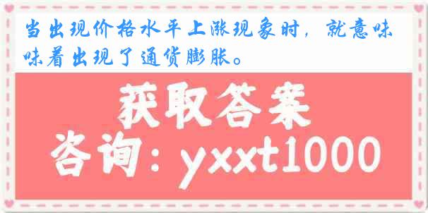 当出现价格水平上涨现象时，就意味着出现了通货膨胀。