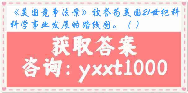 《美国竞争法案》被誉为美国21世纪科学事业发展的路线图。（ ）