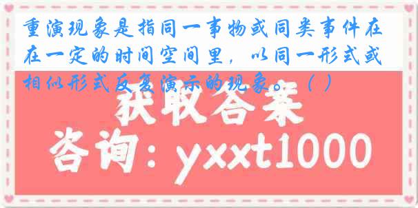 重演现象是指同一事物或同类事件在一定的时间空间里，以同一形式或相似形式反复演示的现象。（ ）