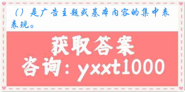 （）是广告主题或基本内容的集中表现。