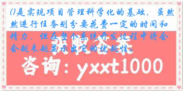 ()是实现项目管理科学化的基础，虽然进行任务划分要花费一定的时间和精力，但在整个系统开发过程中将会越来越显示出它的优越性。
