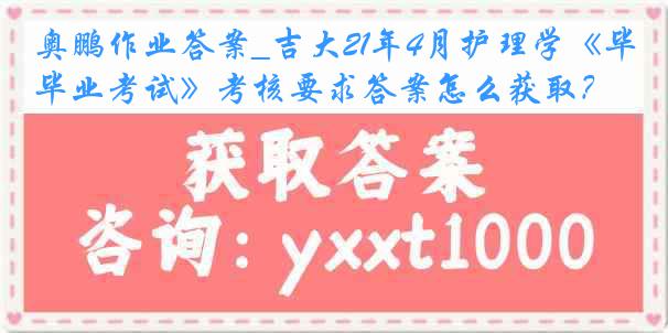 奥鹏作业答案_吉大21年4月护理学《毕业考试》考核要求答案怎么获取？