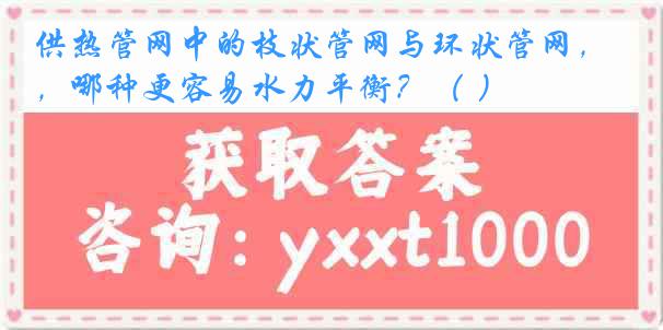 供热管网中的枝状管网与环状管网，哪种更容易水力平衡？（ ）
