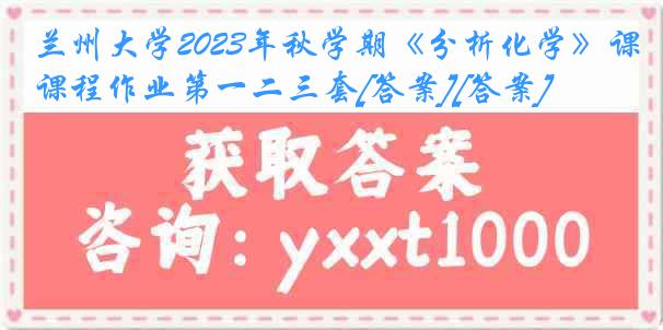 兰州大学2023年秋学期《分析化学》课程作业第一二三套[答案][答案]